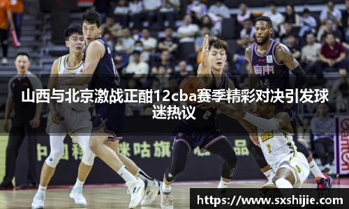 山西与北京激战正酣12cba赛季精彩对决引发球迷热议